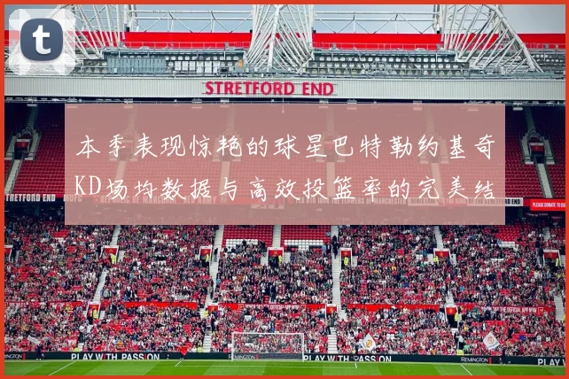 本季表现惊艳的球星巴特勒约基奇KD场均数据与高效投篮率的完美结合