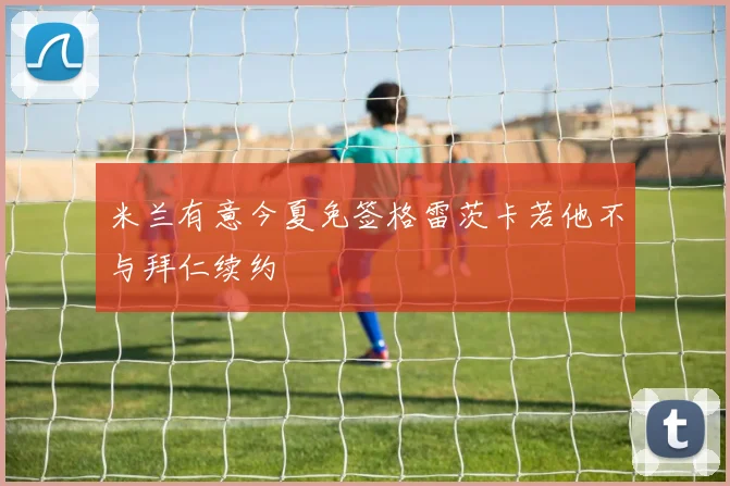 米兰有意今夏免签格雷茨卡若他不与拜仁续约