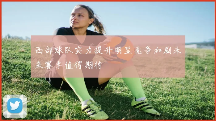 西部球队实力提升明显竞争加剧未来赛季值得期待