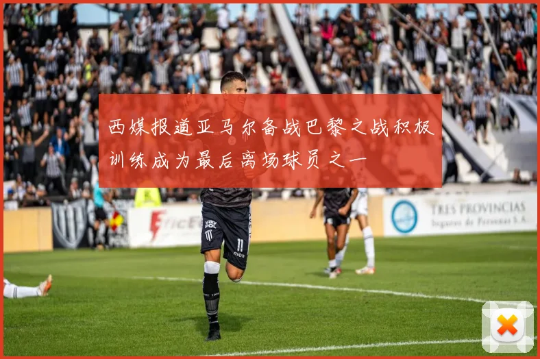 西媒报道亚马尔备战巴黎之战积极训练成为最后离场球员之一