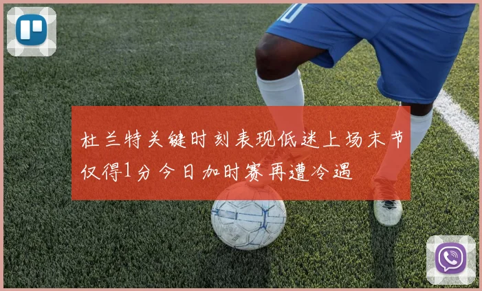 杜兰特关键时刻表现低迷上场末节仅得1分今日加时赛再遭冷遇