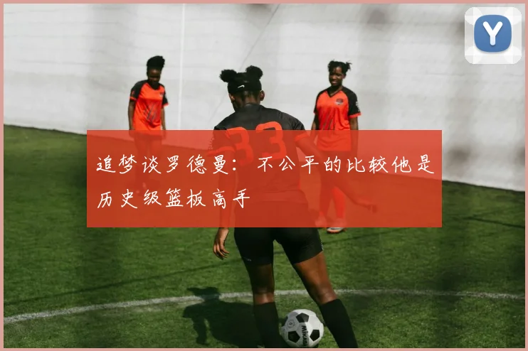 追梦谈罗德曼：不公平的比较他是历史级篮板高手