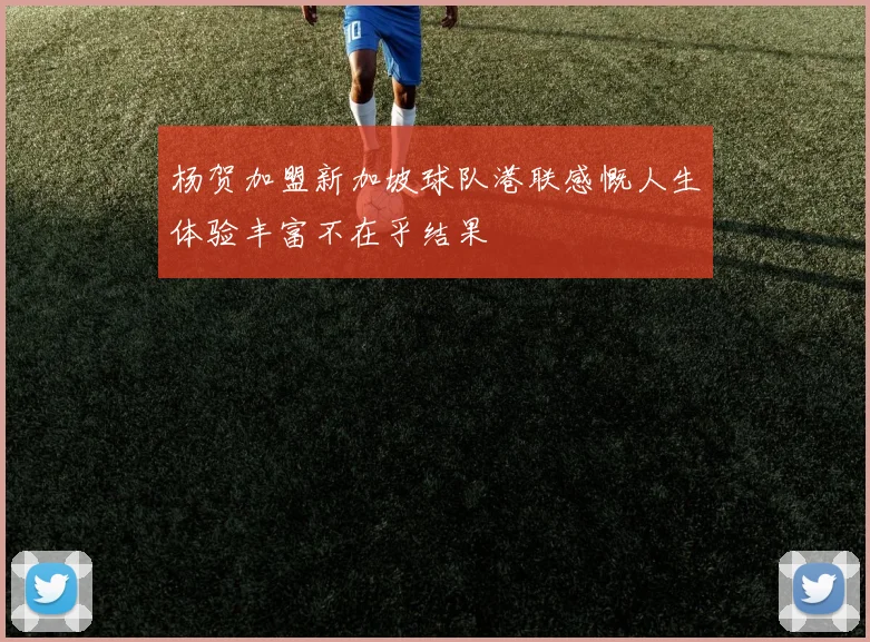 杨贺加盟新加坡球队港联感慨人生体验丰富不在乎结果