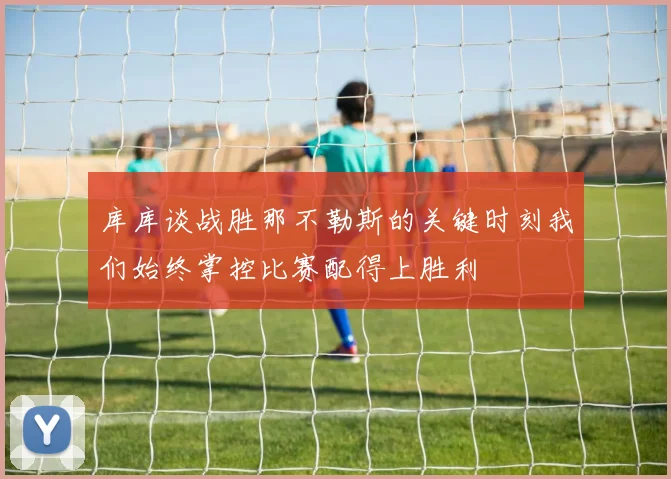 库库谈战胜那不勒斯的关键时刻我们始终掌控比赛配得上胜利