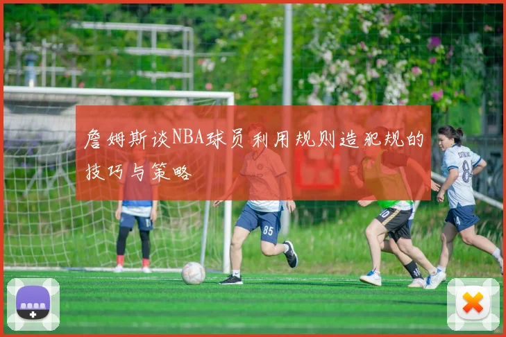 詹姆斯谈NBA球员利用规则造犯规的技巧与策略