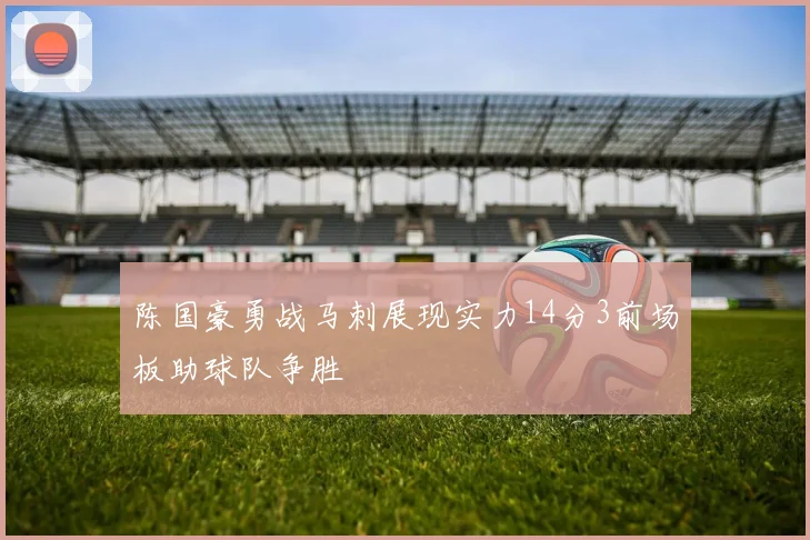 陈国豪勇战马刺展现实力14分3前场板助球队争胜