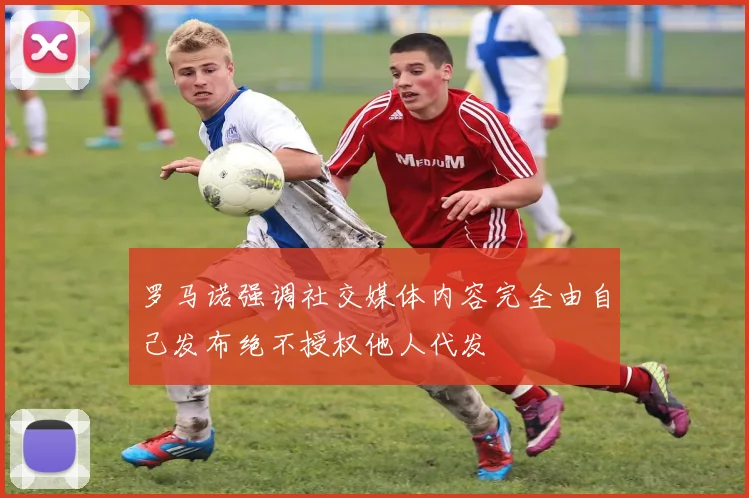 罗马诺强调社交媒体内容完全由自己发布绝不授权他人代发