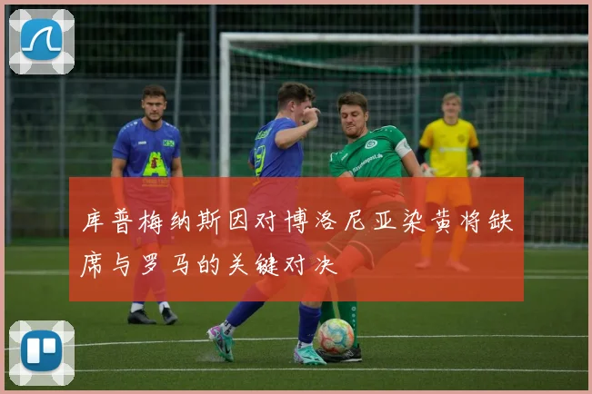 库普梅纳斯因对博洛尼亚染黄将缺席与罗马的关键对决
