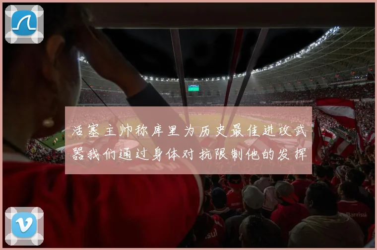 活塞主帅称库里为历史最佳进攻武器我们通过身体对抗限制他的发挥