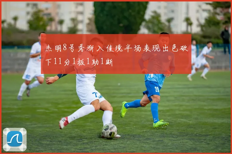 杰明8号秀渐入佳境半场表现出色砍下11分1板1助1断