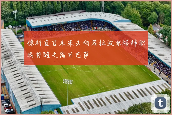 德科直言未来去向若拉波尔塔辞职我将随之离开巴萨