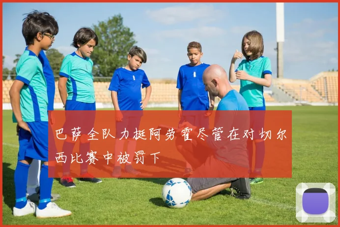 巴萨全队力挺阿劳霍尽管在对切尔西比赛中被罚下