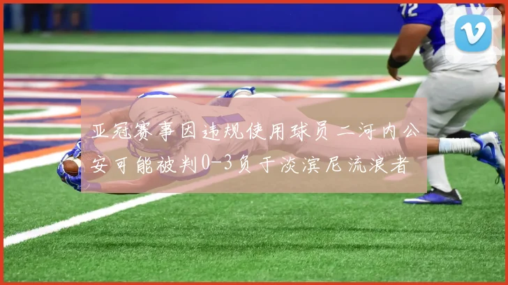 亚冠赛事因违规使用球员二河内公安可能被判0-3负于淡滨尼流浪者