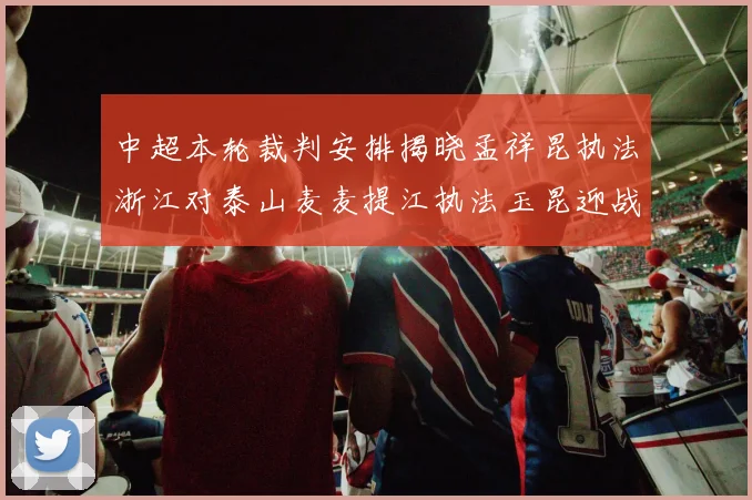 中超本轮裁判安排揭晓孟祥昆执法浙江对泰山麦麦提江执法玉昆迎战津门虎
