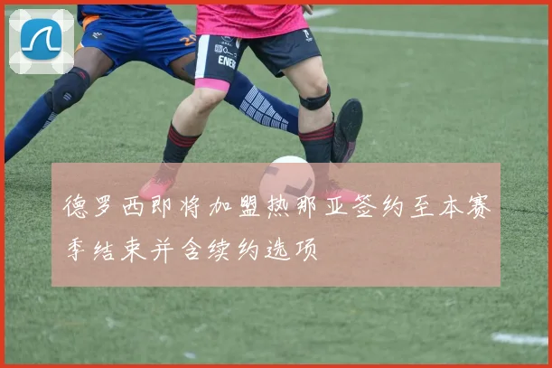 德罗西即将加盟热那亚签约至本赛季结束并含续约选项