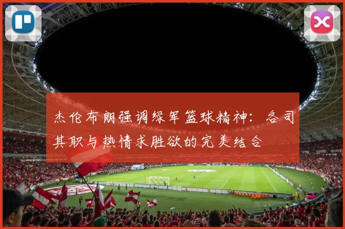 杰伦布朗强调绿军篮球精神：各司其职与热情求胜欲的完美结合