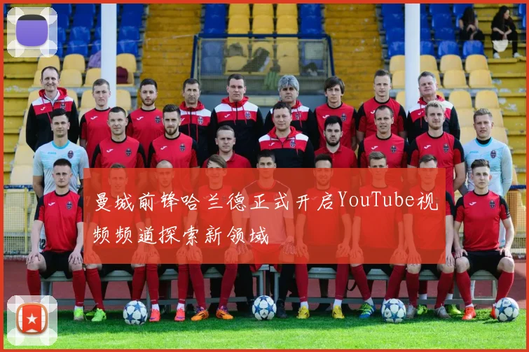 曼城前锋哈兰德正式开启YouTube视频频道探索新领域