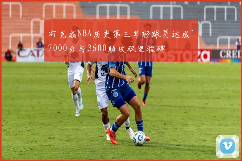 布克成NBA历史第三年轻球员达成17000分与3600助攻双里程碑