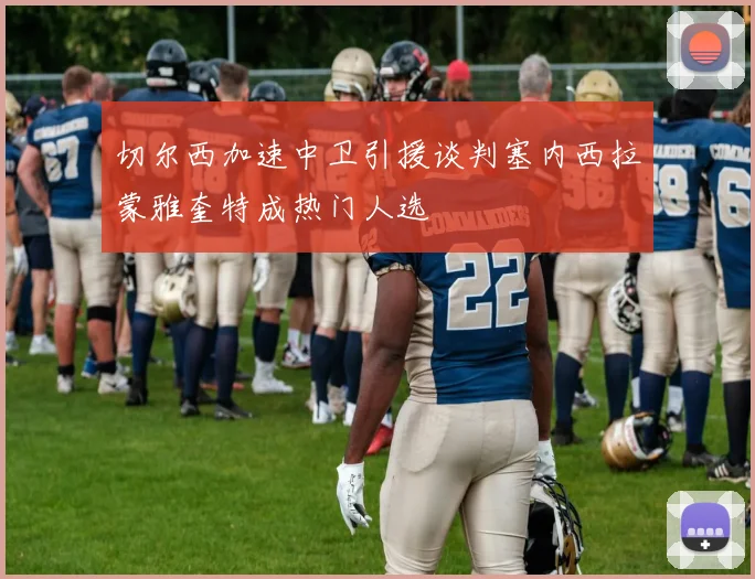 切尔西加速中卫引援谈判塞内西拉蒙雅奎特成热门人选