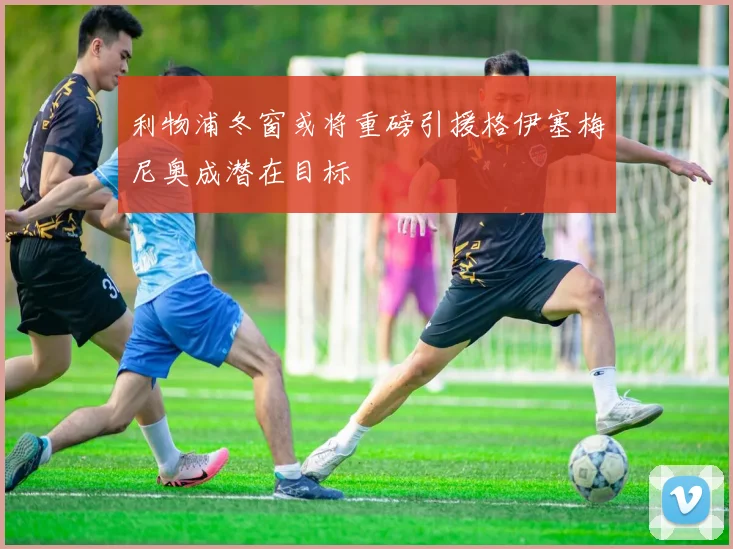 利物浦冬窗或将重磅引援格伊塞梅尼奥成潜在目标