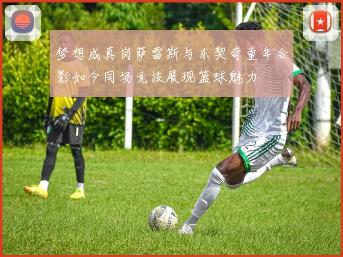 梦想成真岗萨雷斯与东契奇童年合影如今同场竞技展现篮球魅力