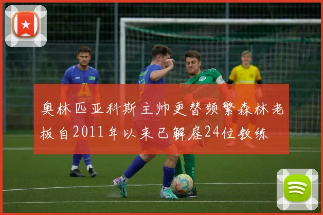 奥林匹亚科斯主帅更替频繁森林老板自2011年以来已解雇24位教练