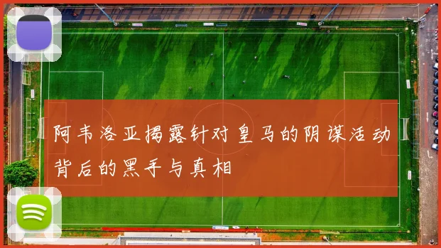 阿韦洛亚揭露针对皇马的阴谋活动背后的黑手与真相