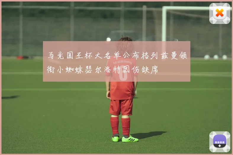 马竞国王杯大名单公布格列兹曼领衔小蜘蛛瑟尔洛特因伤缺席