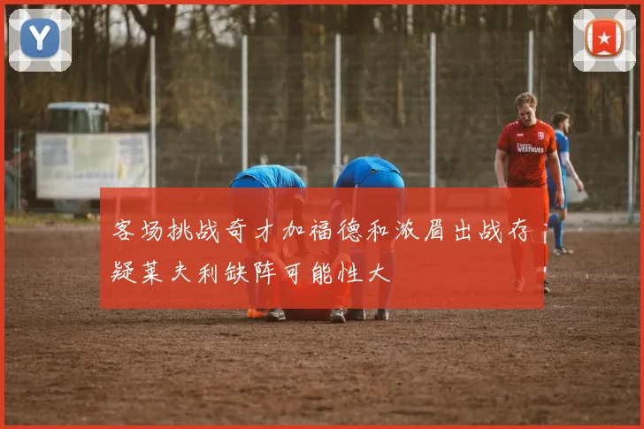 客场挑战奇才加福德和浓眉出战存疑莱夫利缺阵可能性大