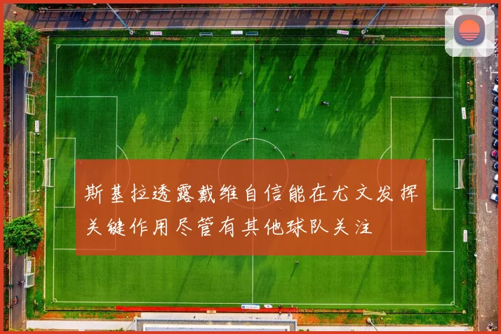 斯基拉透露戴维自信能在尤文发挥关键作用尽管有其他球队关注
