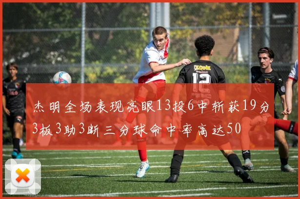 杰明全场表现亮眼13投6中斩获19分3板3助3断三分球命中率高达50