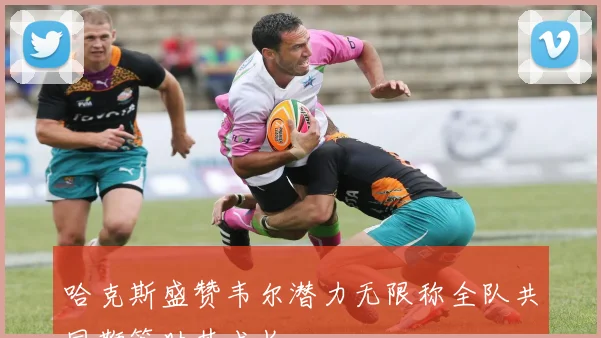 哈克斯盛赞韦尔潜力无限称全队共同鞭策助其成长