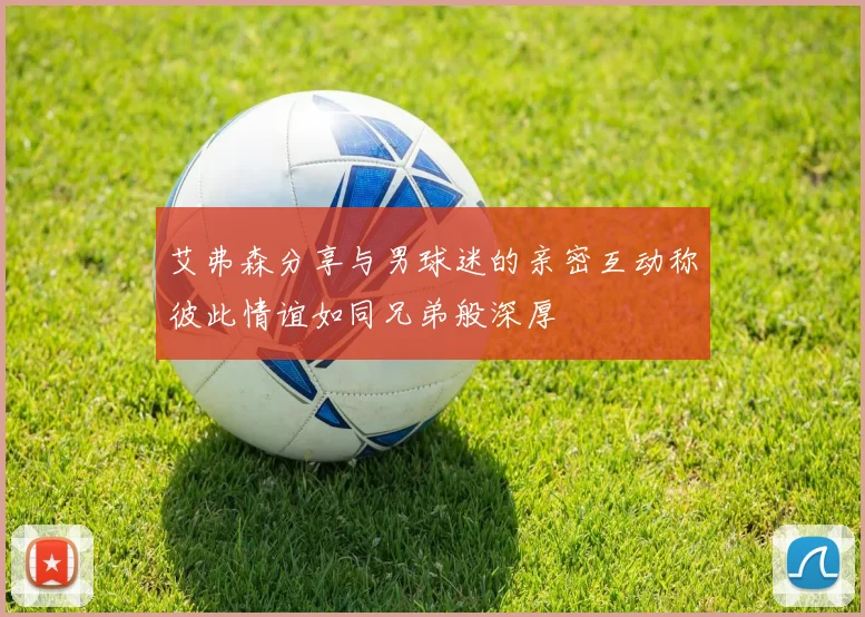 艾弗森分享与男球迷的亲密互动称彼此情谊如同兄弟般深厚