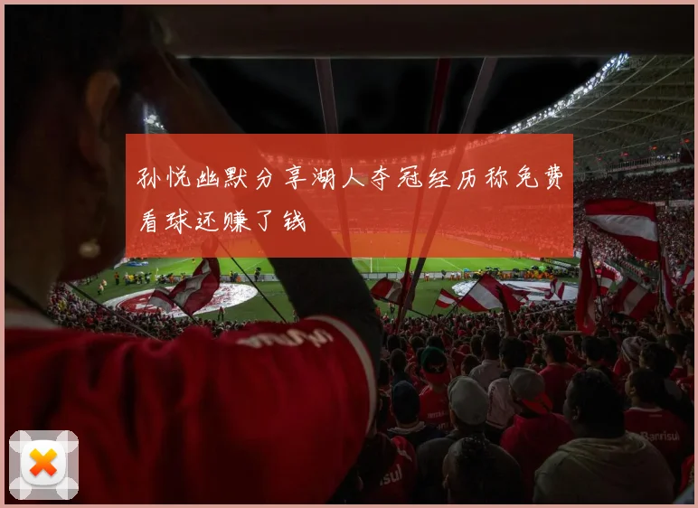 孙悦幽默分享湖人夺冠经历称免费看球还赚了钱