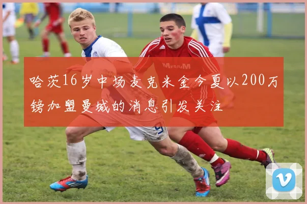 哈茨16岁中场麦克米金今夏以200万镑加盟曼城的消息引发关注