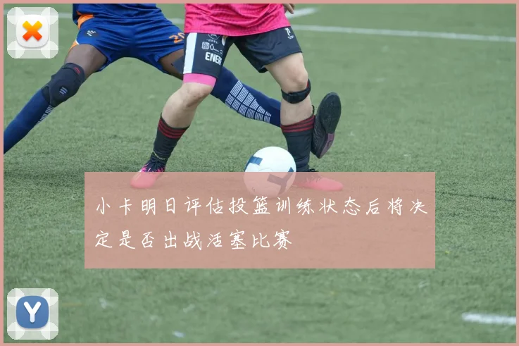 小卡明日评估投篮训练状态后将决定是否出战活塞比赛