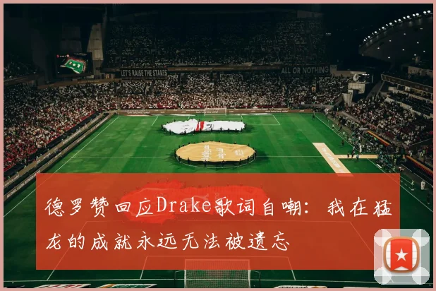 德罗赞回应Drake歌词自嘲：我在猛龙的成就永远无法被遗忘