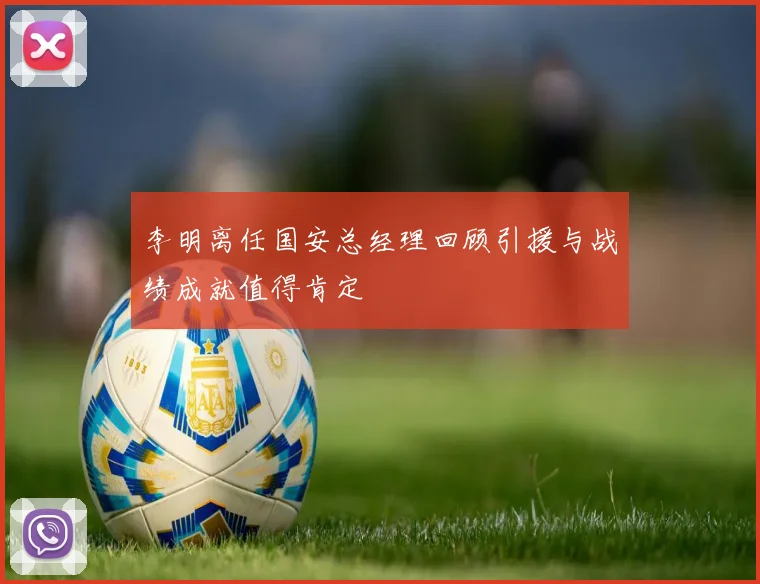 李明离任国安总经理回顾引援与战绩成就值得肯定