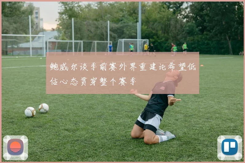 鲍威尔谈季前赛外界重建论希望低估心态贯穿整个赛季