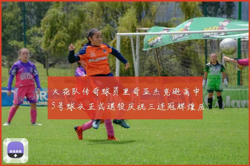 火花队传奇球员里奇亚杰克逊高中5号球衣正式退役庆祝三连冠辉煌历史