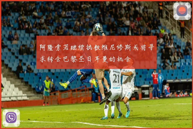 阿隆索若继续执教维尼修斯或将寻求转会巴黎圣日耳曼的机会