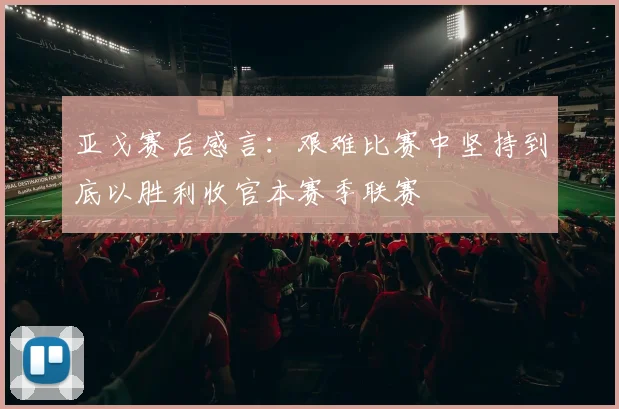 亚戈赛后感言：艰难比赛中坚持到底以胜利收官本赛季联赛