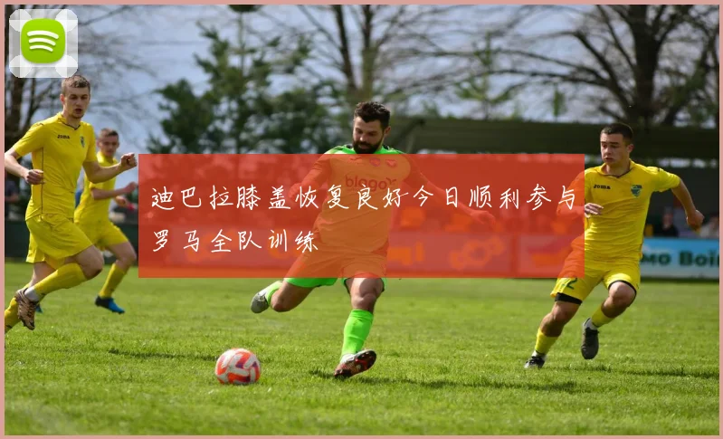 迪巴拉膝盖恢复良好今日顺利参与罗马全队训练