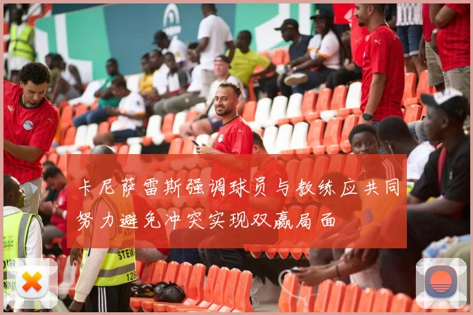 卡尼萨雷斯强调球员与教练应共同努力避免冲突实现双赢局面